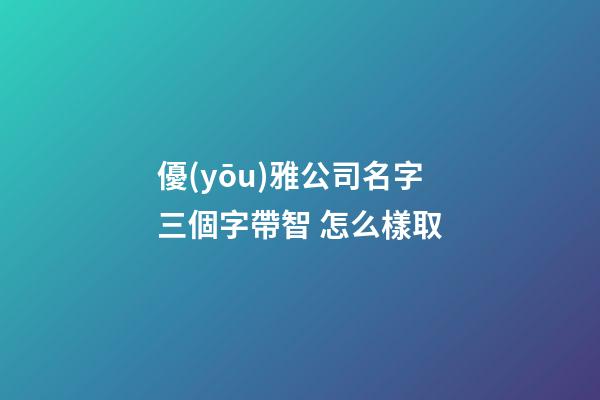 優(yōu)雅公司名字三個字帶智 怎么樣取-第1張-公司起名-玄機(jī)派